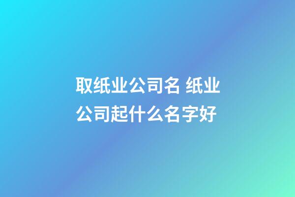 取纸业公司名 纸业公司起什么名字好-第1张-公司起名-玄机派